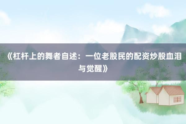 《杠杆上的舞者自述：一位老股民的配资炒股血泪与觉醒》