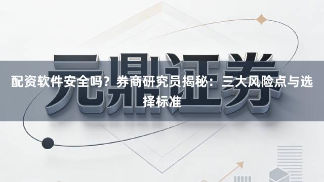 配资软件安全吗？券商研究员揭秘：三大风险点与选择标准