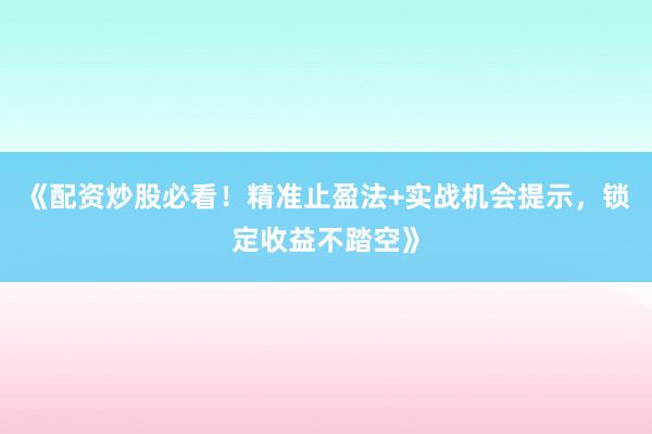 《配资炒股必看！精准止盈法+实战机会提示，锁定收益不踏空》