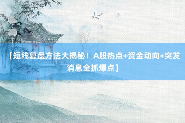 【短线复盘方法大揭秘！A股热点+资金动向+突发消息全抓爆点】