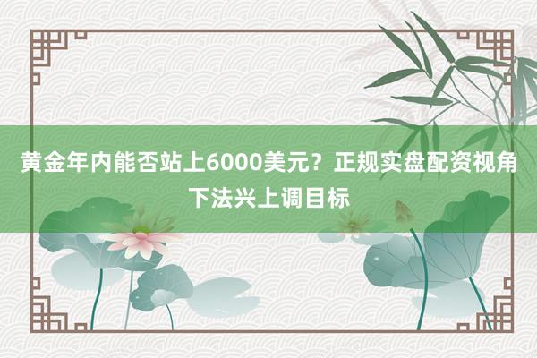 黄金年内能否站上6000美元？正规实盘配资视角下法兴上调目标