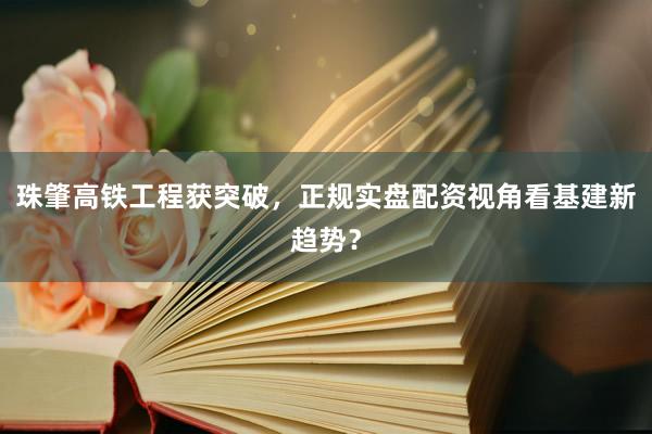 珠肇高铁工程获突破，正规实盘配资视角看基建新趋势？