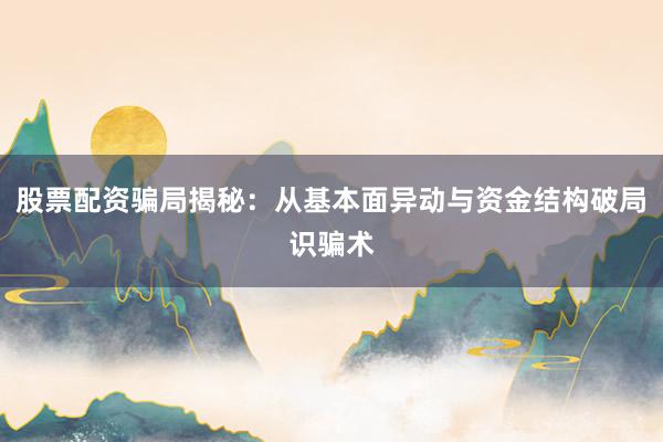 股票配资骗局揭秘：从基本面异动与资金结构破局识骗术