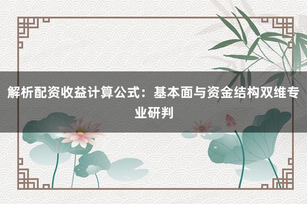 解析配资收益计算公式:基本面与资金结构双维专业研判