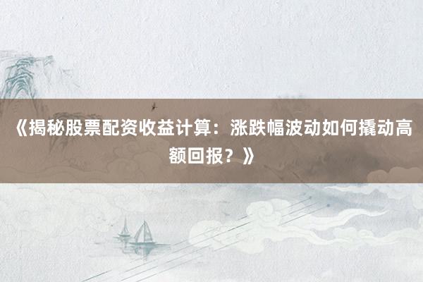 《揭秘股票配资收益计算：涨跌幅波动如何撬动高额回报？》