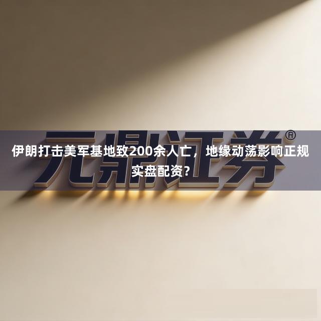 伊朗打击美军基地致200余人亡，地缘动荡影响正规实盘配资？