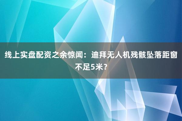 线上实盘配资之余惊闻：迪拜无人机残骸坠落距窗不足5米？