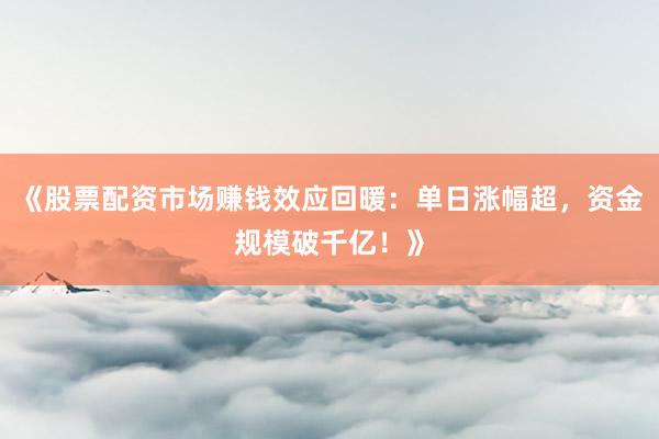 《股票配资市场赚钱效应回暖：单日涨幅超，资金规模破千亿！》