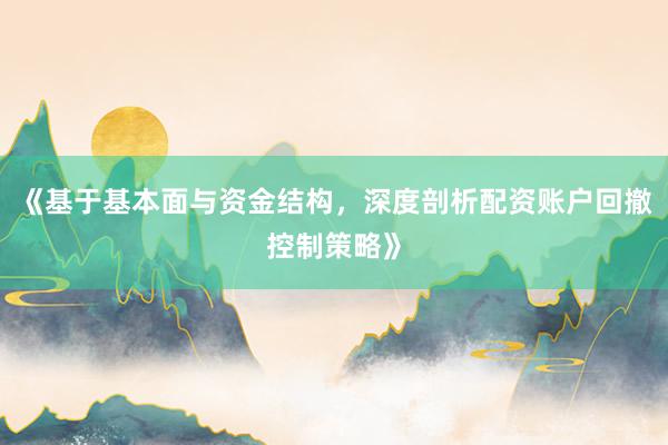 《基于基本面与资金结构，深度剖析配资账户回撤控制策略》
