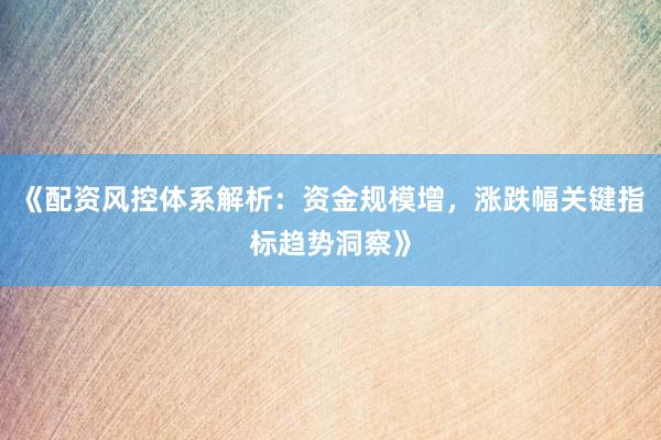 《配资风控体系解析：资金规模增，涨跌幅关键指标趋势洞察》