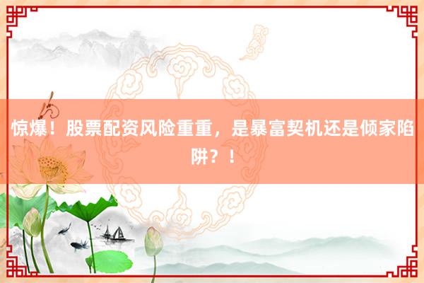 惊爆！股票配资风险重重，是暴富契机还是倾家陷阱？！