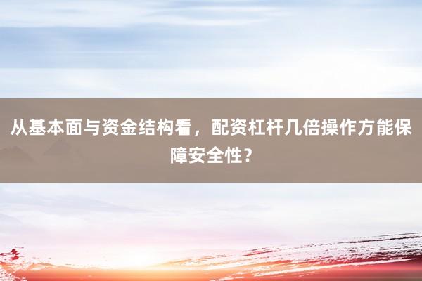 从基本面与资金结构看，配资杠杆几倍操作方能保障安全性？