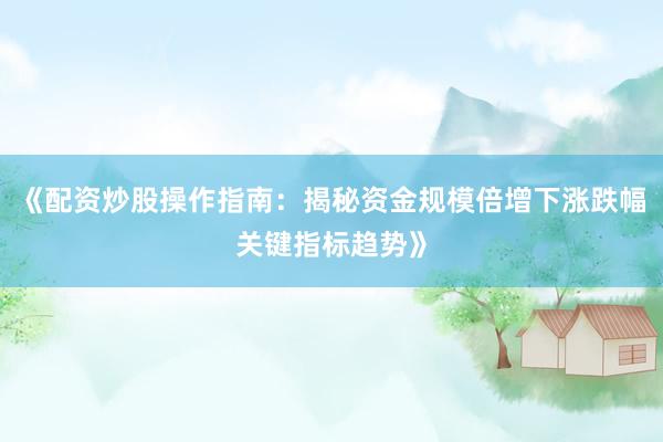 《配资炒股操作指南：揭秘资金规模倍增下涨跌幅关键指标趋势》