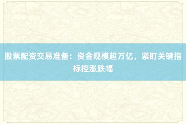 股票配资交易准备：资金规模超万亿，紧盯关键指标控涨跌幅