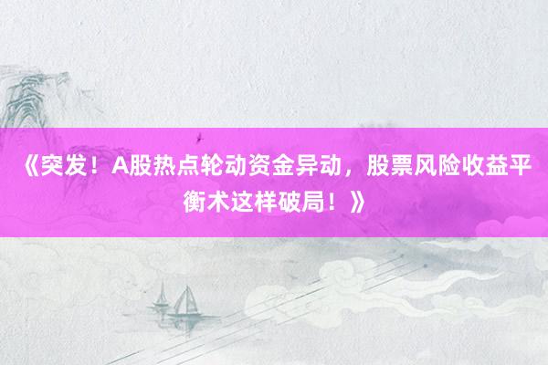《突发！A股热点轮动资金异动，股票风险收益平衡术这样破局！》