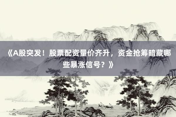 《A股突发！股票配资量价齐升，资金抢筹暗藏哪些暴涨信号？》