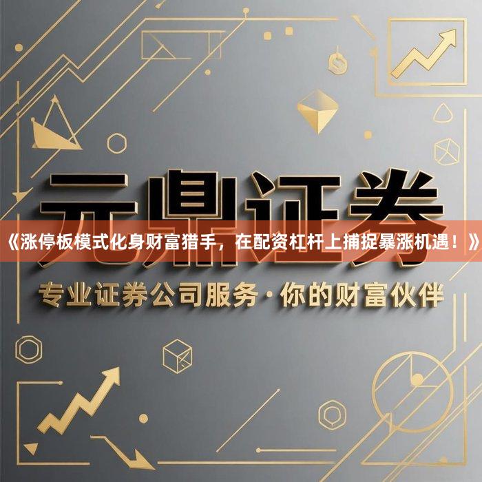 《涨停板模式化身财富猎手，在配资杠杆上捕捉暴涨机遇！》