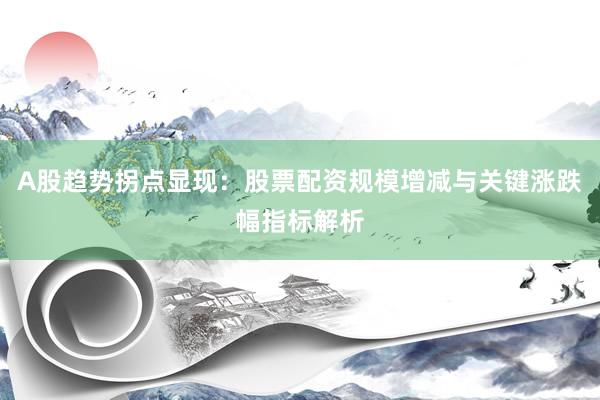 A股趋势拐点显现：股票配资规模增减与关键涨跌幅指标解析