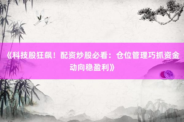 《科技股狂飙！配资炒股必看：仓位管理巧抓资金动向稳盈利》