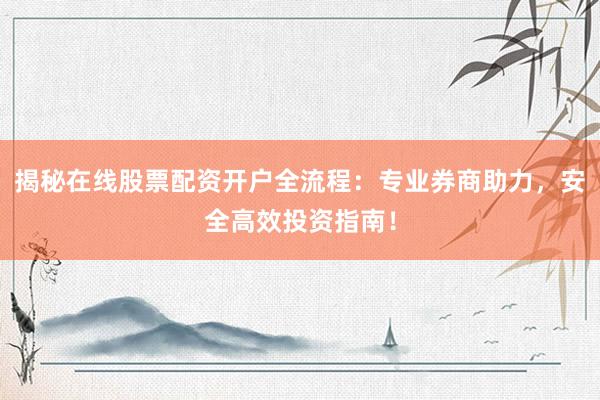 揭秘在线股票配资开户全流程：专业券商助力，安全高效投资指南！