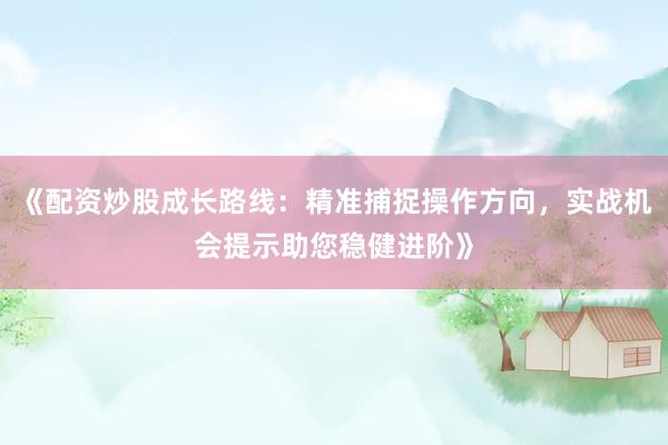 《配资炒股成长路线：精准捕捉操作方向，实战机会提示助您稳健进阶》