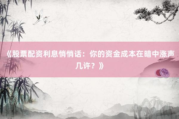 《股票配资利息悄悄话：你的资金成本在暗中涨声几许？》