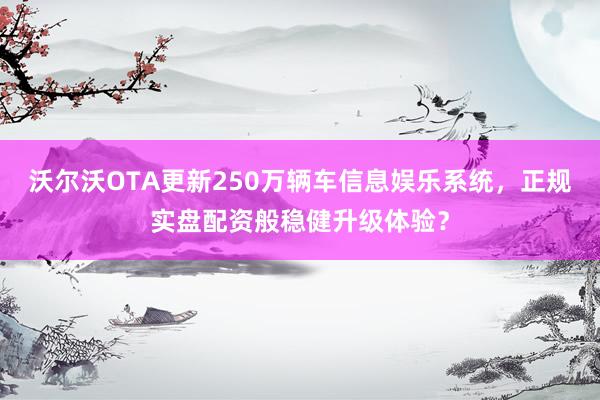 沃尔沃OTA更新250万辆车信息娱乐系统，正规实盘配资般稳健升级体验？