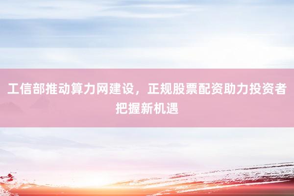工信部推动算力网建设，正规股票配资助力投资者把握新机遇