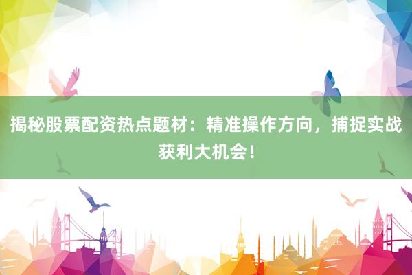 揭秘股票配资热点题材：精准操作方向，捕捉实战获利大机会！