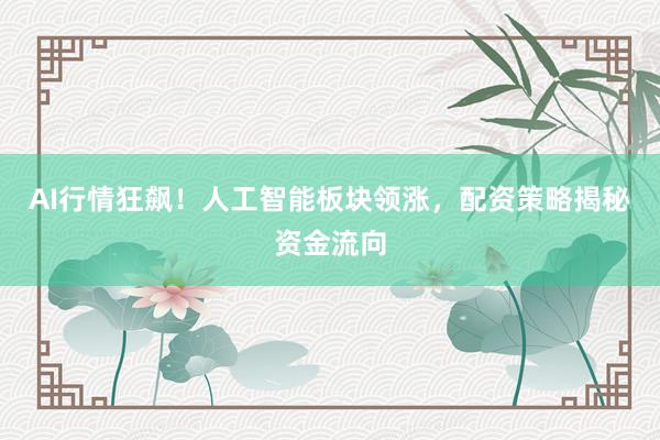 AI行情狂飙！人工智能板块领涨，配资策略揭秘资金流向