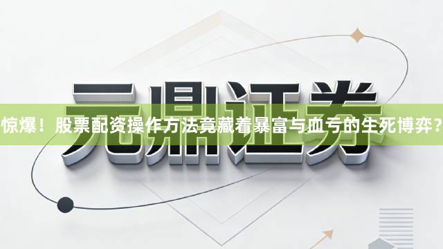 惊爆！股票配资操作方法竟藏着暴富与血亏的生死博弈？