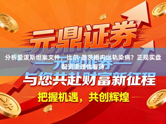 分析爱泼斯坦案文件，比尔·盖茨婚内出轨染病？正规实盘配资需理性看待
