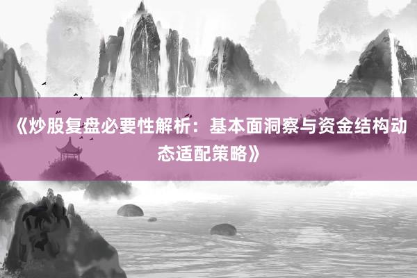《炒股复盘必要性解析：基本面洞察与资金结构动态适配策略》