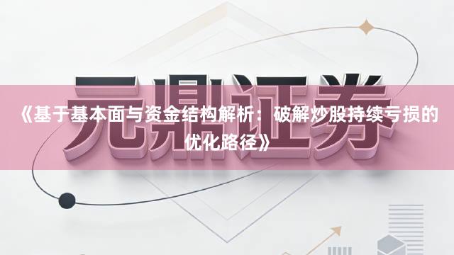 《基于基本面与资金结构解析：破解炒股持续亏损的优化路径》