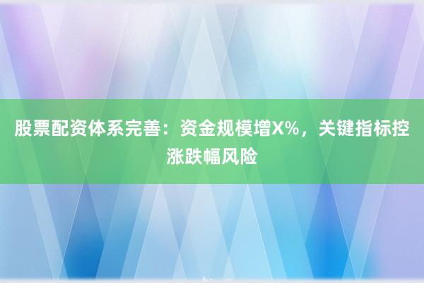 股票配资体系完善：资金规模增X%，关键指标控涨跌幅风险