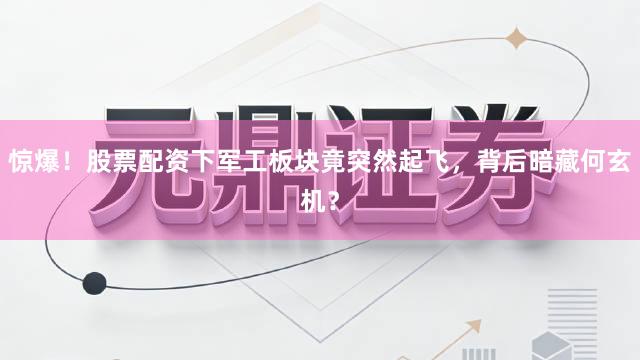 惊爆！股票配资下军工板块竟突然起飞，背后暗藏何玄机？