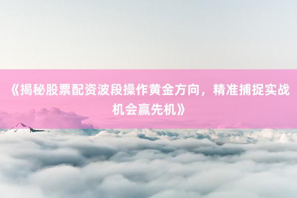 《揭秘股票配资波段操作黄金方向，精准捕捉实战机会赢先机》