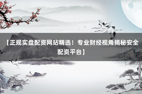 【正规实盘配资网站精选！专业财经视角揭秘安全配资平台】