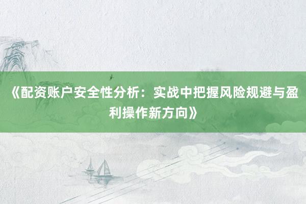 《配资账户安全性分析：实战中把握风险规避与盈利操作新方向》