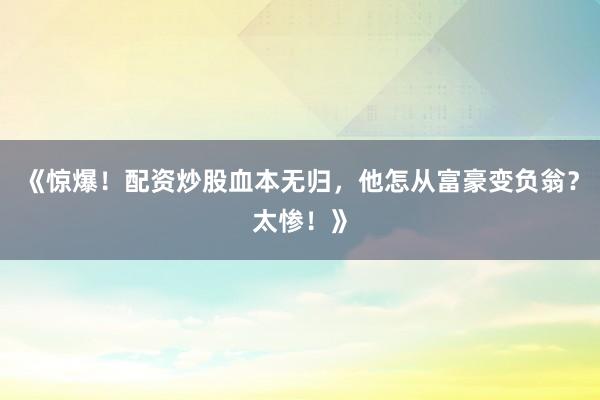 《惊爆！配资炒股血本无归，他怎从富豪变负翁？太惨！》