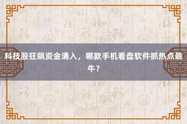 科技股狂飙资金涌入，哪款手机看盘软件抓热点最牛？
