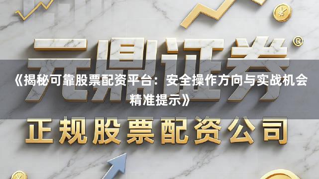 《揭秘可靠股票配资平台：安全操作方向与实战机会精准提示》