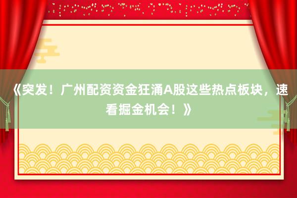 《突发！广州配资资金狂涌A股这些热点板块，速看掘金机会！》