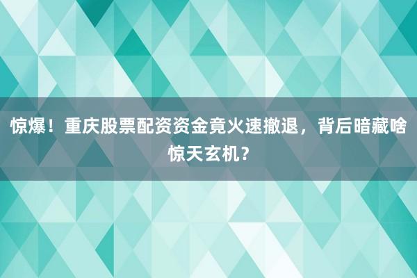 惊爆！重庆股票配资资金竟火速撤退，背后暗藏啥惊天玄机？