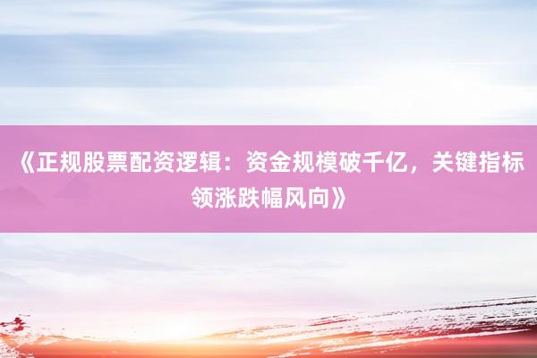 《正规股票配资逻辑：资金规模破千亿，关键指标领涨跌幅风向》