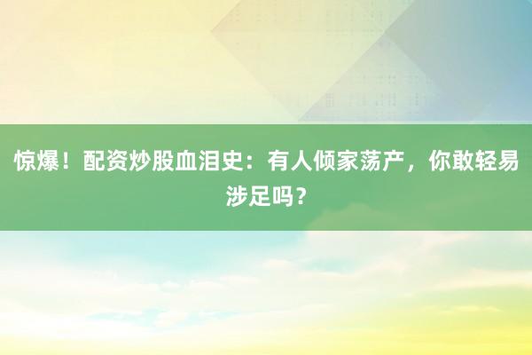 惊爆！配资炒股血泪史：有人倾家荡产，你敢轻易涉足吗？