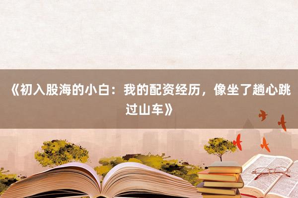 《初入股海的小白：我的配资经历，像坐了趟心跳过山车》