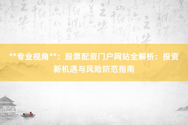 **专业视角**：股票配资门户网站全解析：投资新机遇与风险防范指南