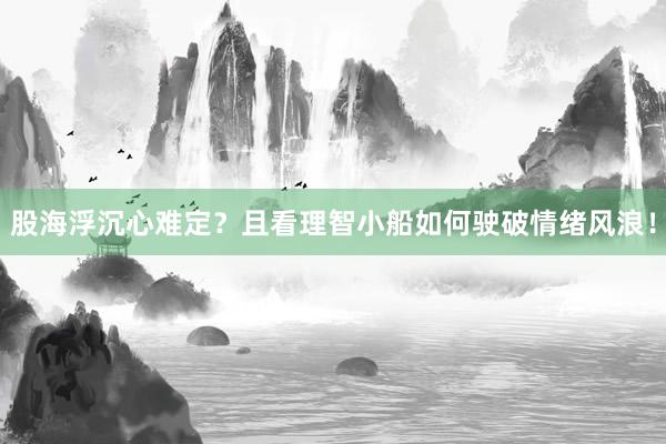 股海浮沉心难定？且看理智小船如何驶破情绪风浪！