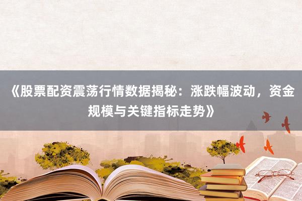 《股票配资震荡行情数据揭秘：涨跌幅波动，资金规模与关键指标走势》